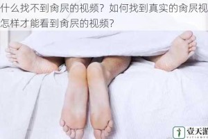 为什么找不到肏屄的视频？如何找到真实的肏屄视频？怎样才能看到肏屄的视频？
