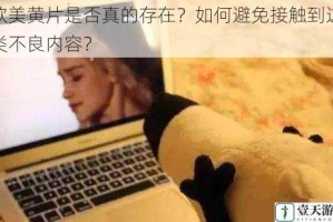 欧美黄片是否真的存在？如何避免接触到这类不良内容？