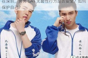 在深圳，男男 GAY 无套性行为是否安全？如何保护自己？
