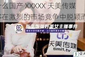 为什么国产 XXXXX 天美传媒能够在激烈的市场竞争中脱颖而出？