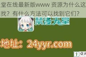 天堂在线最新版www 资源为什么这么难找？有什么方法可以找到它们？