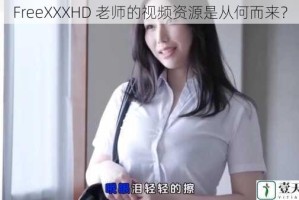 FreeXXXHD 老师的视频资源是从何而来？