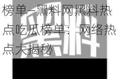 黑料网黑料热点吃瓜榜单—黑料网黑料热点吃瓜榜单：网络热点大揭秘