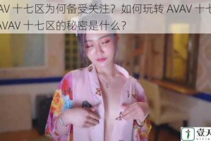 AVAV 十七区为何备受关注？如何玩转 AVAV 十七区？AVAV 十七区的秘密是什么？