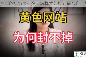 国产淫色视频这么多，怎样才能找到适合自己的？