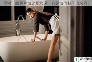亚洲一级黄片如此受欢迎，它是如何制作出来的？
