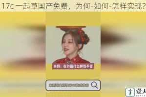 17c 一起草国产免费，为何-如何-怎样实现？