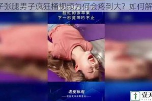 女子张腿男子疯狂桶视频为何会疼到大？如何解决？