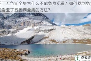 亚丁五色湖全集为什么不能免费观看？如何找到免费观看亚丁五色湖全集的方法？