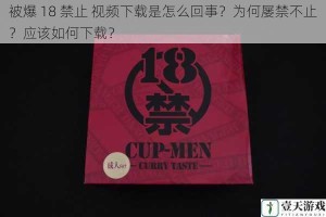被爆 18 禁止 视频下载是怎么回事？为何屡禁不止？应该如何下载？