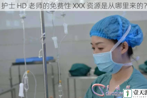 护士 HD 老师的免费性 XXX 资源是从哪里来的？
