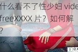 为什么看不了性少妇 videosexfreeXXXX 片？如何解决？