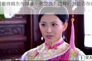 如何看待精东传媒董小宛交换？这种行为是否存在风险？
