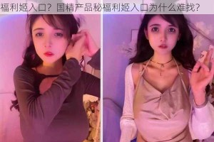 国精产品秘福利姬入口在哪里？如何找到国精产品秘福利姬入口？国精产品秘福利姬入口为什么难找？