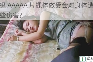 一级 AAAAA 片裸体做受会对身体造成哪些伤害？