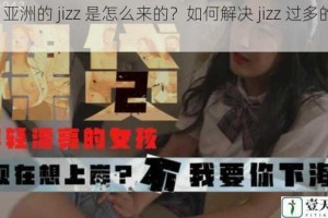 jizz 亚洲的 jizz 是怎么来的？如何解决 jizz 过多的问题？
