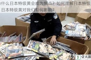 为什么日本特级黄会成为焦点？如何理解日本特级黄？日本特级黄对我们有何影响？
