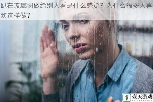 趴在玻璃窗做给别人看是什么感觉？为什么很多人喜欢这样做？