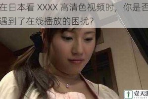 在日本看 XXXX 高清色视频时，你是否遇到了在线播放的困扰？