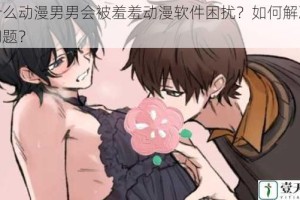 为什么动漫男男会被羞羞动漫软件困扰？如何解决这个问题？