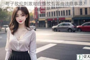 与子敌伦刺激对白播放有哪些注意事项？