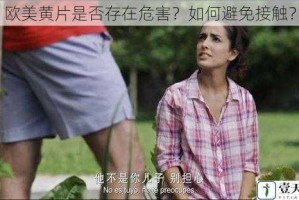 欧美黄片是否存在危害？如何避免接触？