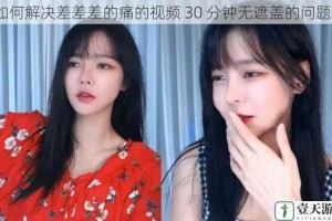 如何解决差差差的痛的视频 30 分钟无遮盖的问题？