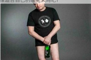 欧美大鸡吧真的那么好用吗？如何正确选择适合自己的欧美大鸡吧？