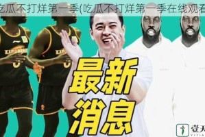 吃瓜不打烊第一季(吃瓜不打烊第一季在线观看)