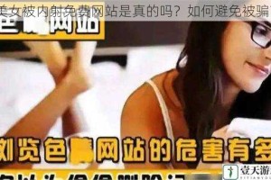美女被内射免费网站是真的吗？如何避免被骗？