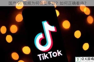国产 91 视频为何备受争议？如何正确看待？