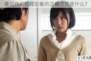 葵司作品在线观看的正确方式是什么？
