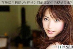 在线精品日韩 AV 在线为何能满足你的视觉需求？