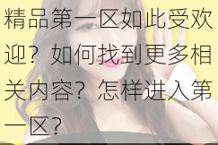 为什么久久精品国产精品第一区如此受欢迎？如何找到更多相关内容？怎样进入第一区？