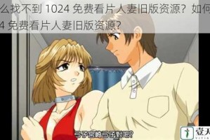 为什么找不到 1024 免费看片人妻旧版资源？如何找到 1024 免费看片人妻旧版资源？