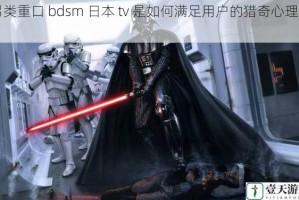 另类重口 bdsm 日本 tv 是如何满足用户的猎奇心理的？