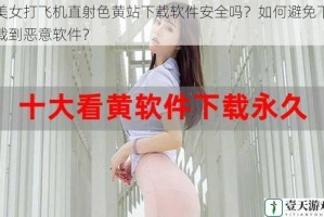 美女打飞机直射色黄站下载软件安全吗？如何避免下载到恶意软件？