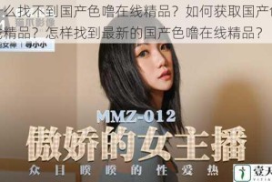 为什么找不到国产色噜在线精品？如何获取国产色噜在线精品？怎样找到最新的国产色噜在线精品？
