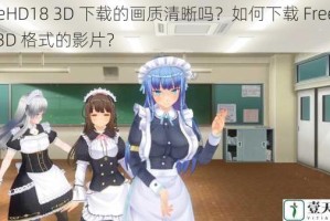 FreeHD18 3D 下载的画质清晰吗？如何下载 FreeHD18 3D 格式的影片？