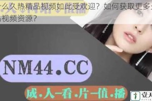 为什么久热精品视频如此受欢迎？如何获取更多久热精品视频资源？