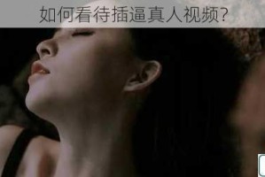 如何看待插逼真人视频？