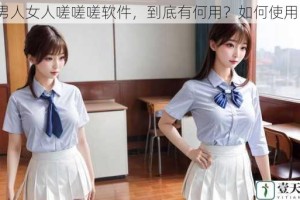 男人女人嗟嗟嗟软件，到底有何用？如何使用？