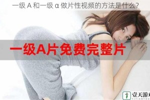 一级 A 和一级 α 做片性视频的方法是什么？