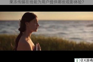 果冻传媒在线能为用户提供哪些观影体验？