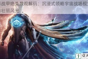 星际战甲绝美景观解码：沉浸式领略宇宙战场视觉艺术与壮丽风光