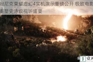 泰坦尼克荣耀虚幻4实机演示重磅公开 极致电影质感重塑史诗级视听盛宴