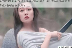 亚洲黄色 a 级片为何如此受欢迎？如何找到真正高质量的亚洲黄色 a 级片？