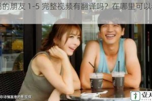妈妈的朋友 1-5 完整视频有翻译吗？在哪里可以看到？