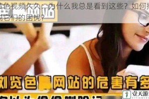 黄色视频久久：为什么我总是看到这些？如何摆脱它们的困扰？