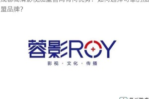 成都高清影视加盟官网有何优势？如何选择可靠的加盟品牌？